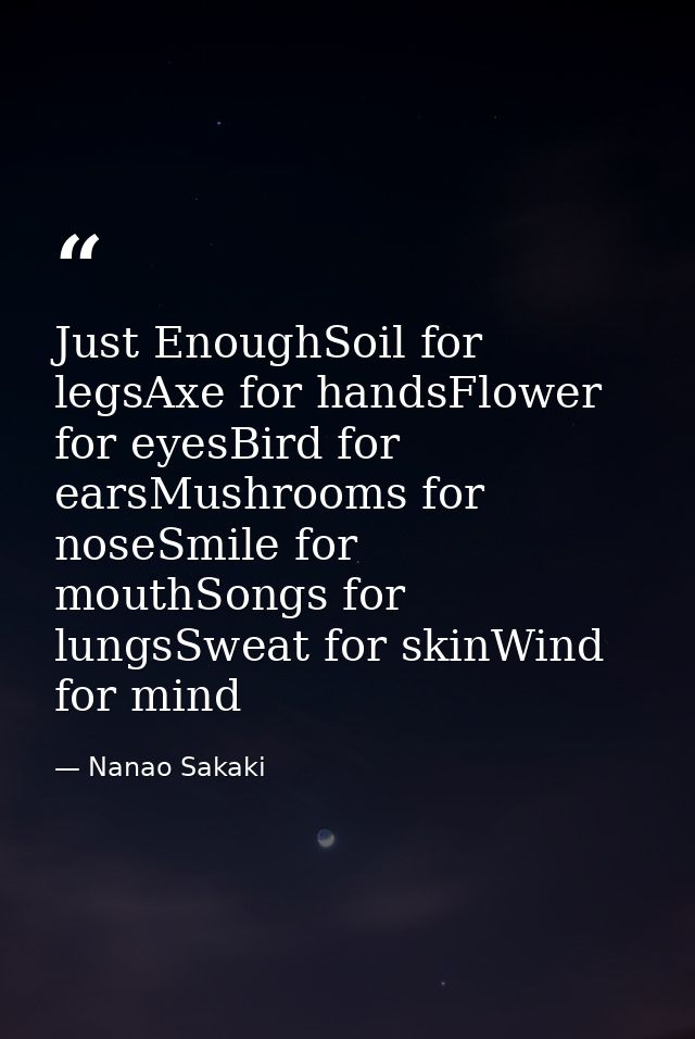 Just EnoughSoil for legsAxe for handsFlower for eyesBird for earsMushrooms for noseSmile for mouthSongs for lungsSweat f — Nanao Sakaki