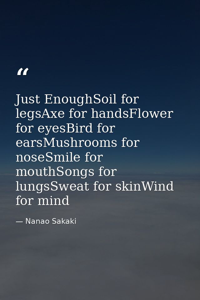Just EnoughSoil for legsAxe for handsFlower for eyesBird for earsMushrooms for noseSmile for mouthSongs for lungsSweat f — Nanao Sakaki