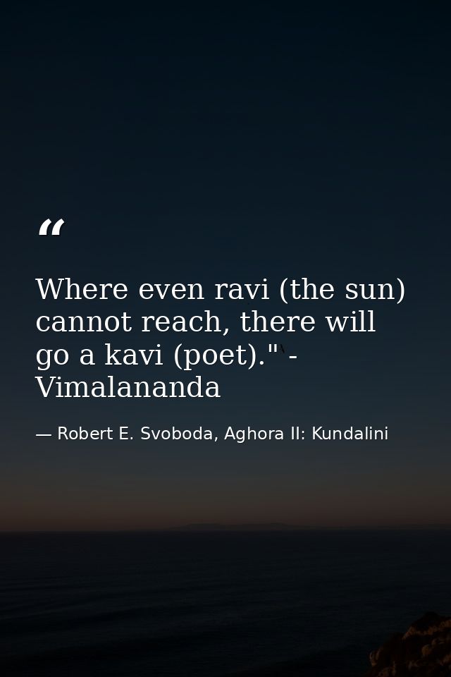 Where even ravi (the sun) cannot reach, there will go a kavi (poet)." - Vimalananda — Robert E. Svoboda, Aghora II: Kundalini