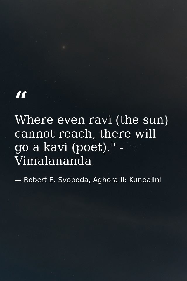 Where even ravi (the sun) cannot reach, there will go a kavi (poet)." - Vimalananda — Robert E. Svoboda, Aghora II: Kundalini