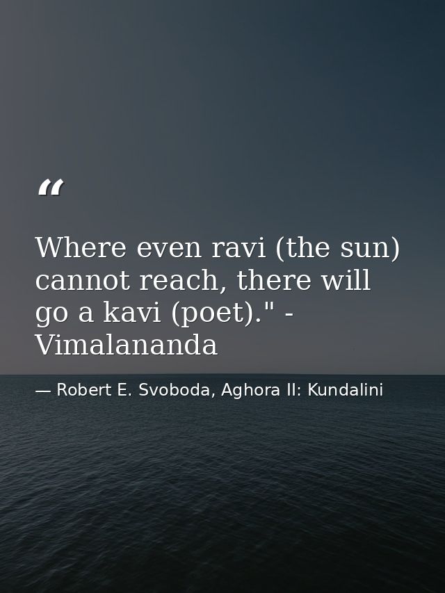 Where even ravi (the sun) cannot reach, there will go a kavi (poet)." - Vimalananda — Robert E. Svoboda, Aghora II: Kundalini