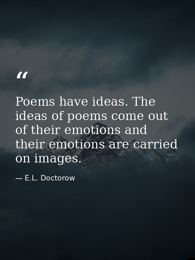 Poems have ideas. The ideas of poems come out of their emotions and their emotions are carried on images. — E.L. Doctorow