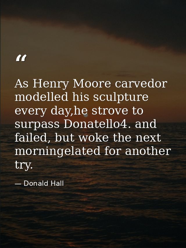 As Henry Moore carvedor modelled his sculpture every day,he strove to surpass Donatello4. and failed, but woke the next  — Donald Hall