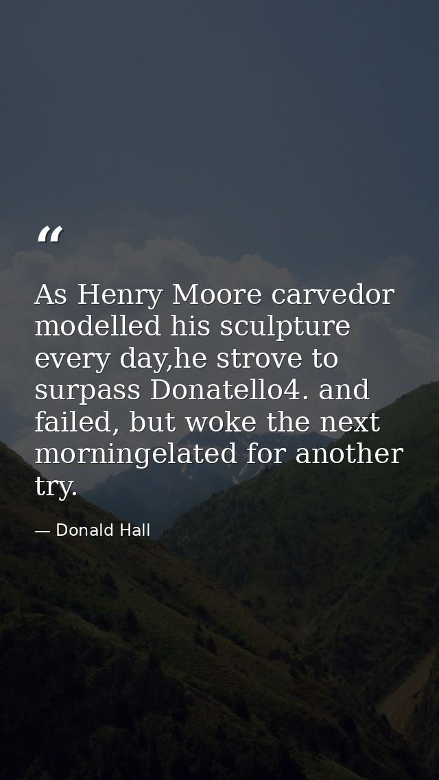 As Henry Moore carvedor modelled his sculpture every day,he strove to surpass Donatello4. and failed, but woke the next  — Donald Hall