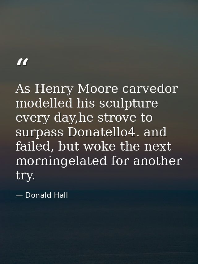 As Henry Moore carvedor modelled his sculpture every day,he strove to surpass Donatello4. and failed, but woke the next  — Donald Hall