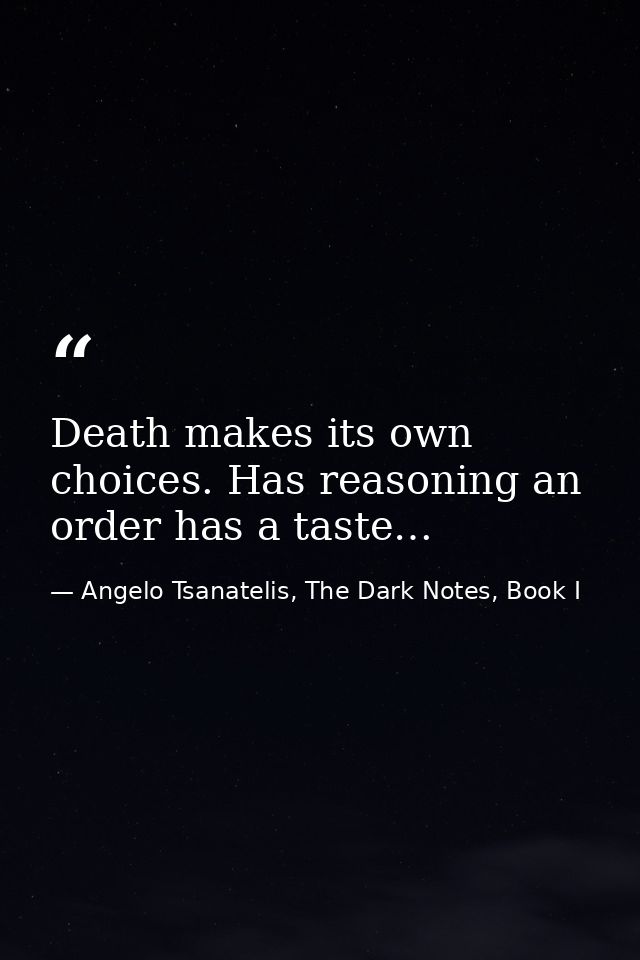 Death makes its own choices. Has reasoning an order has a taste… — Angelo Tsanatelis, The Dark Notes, Book I