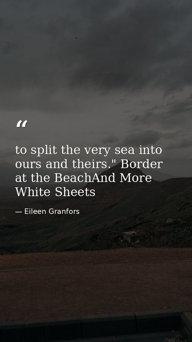 to split the very sea into ours and theirs." Border at the BeachAnd More White Sheets — Eileen Granfors