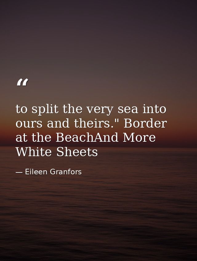 to split the very sea into ours and theirs." Border at the BeachAnd More White Sheets — Eileen Granfors