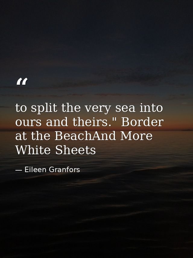to split the very sea into ours and theirs." Border at the BeachAnd More White Sheets — Eileen Granfors