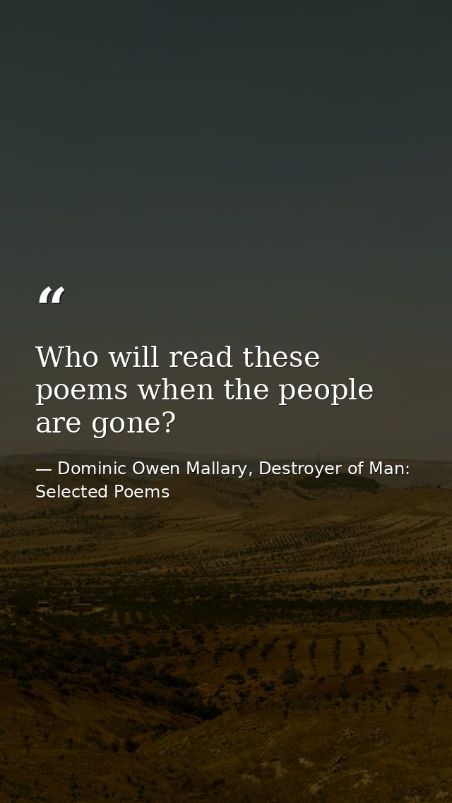 Who will read these poems when the people are gone? — Dominic Owen Mallary, Destroyer of Man: Selected Poems