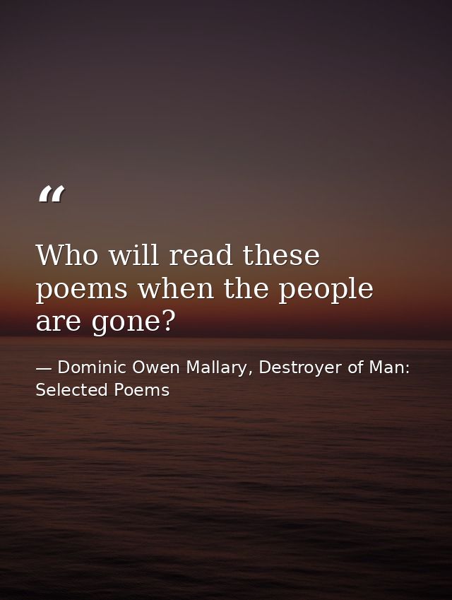 Who will read these poems when the people are gone? — Dominic Owen Mallary, Destroyer of Man: Selected Poems
