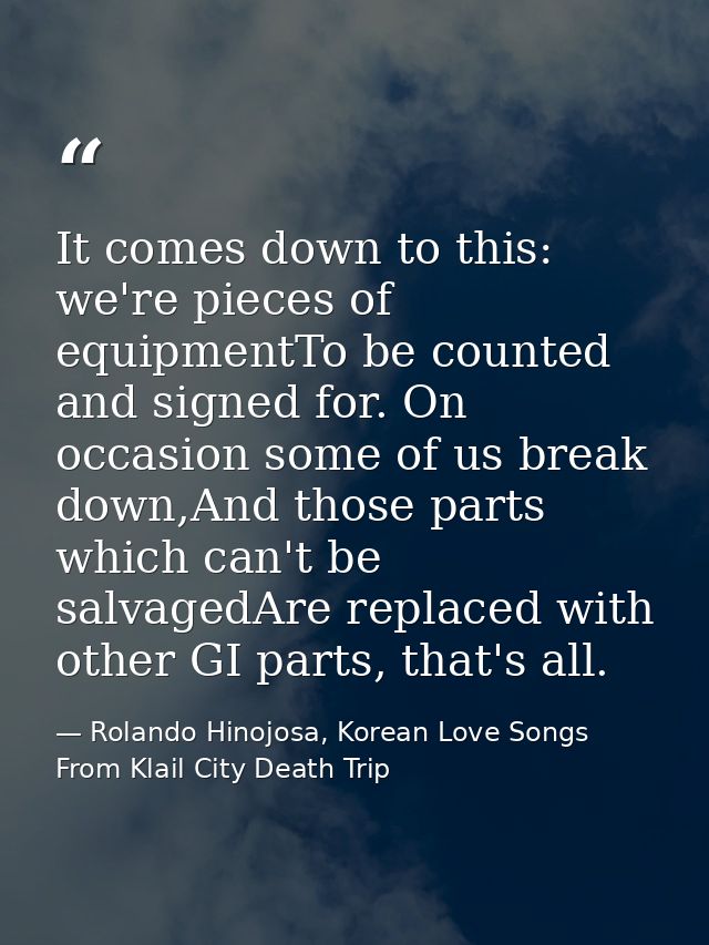 It comes down to this: we're pieces of equipmentTo be counted and signed for. On occasion some of us break down,And thos — Rolando Hinojosa, Korean Love Songs From Klail City Death Trip
