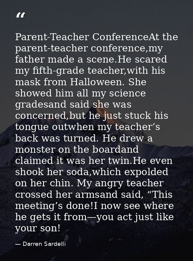 Parent-Teacher ConferenceAt the parent-teacher conference,my father made a scene.He scared my fifth-grade teacher,with h — Darren Sardelli