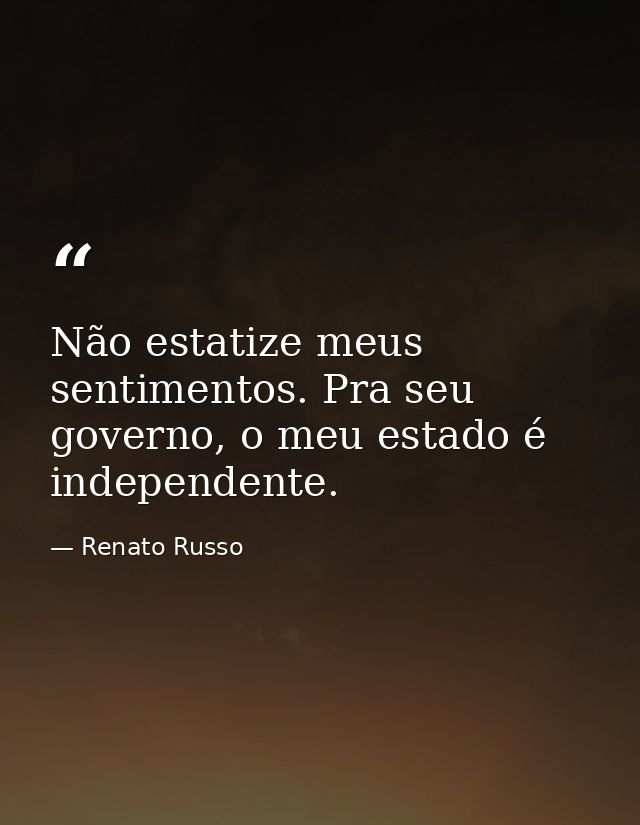 Não estatize meus sentimentos. Pra seu governo, o meu estado é independente. — Renato Russo