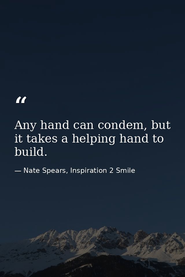 Any hand can condem, but it takes a helping hand to build. — Nate Spears, Inspiration 2 Smile