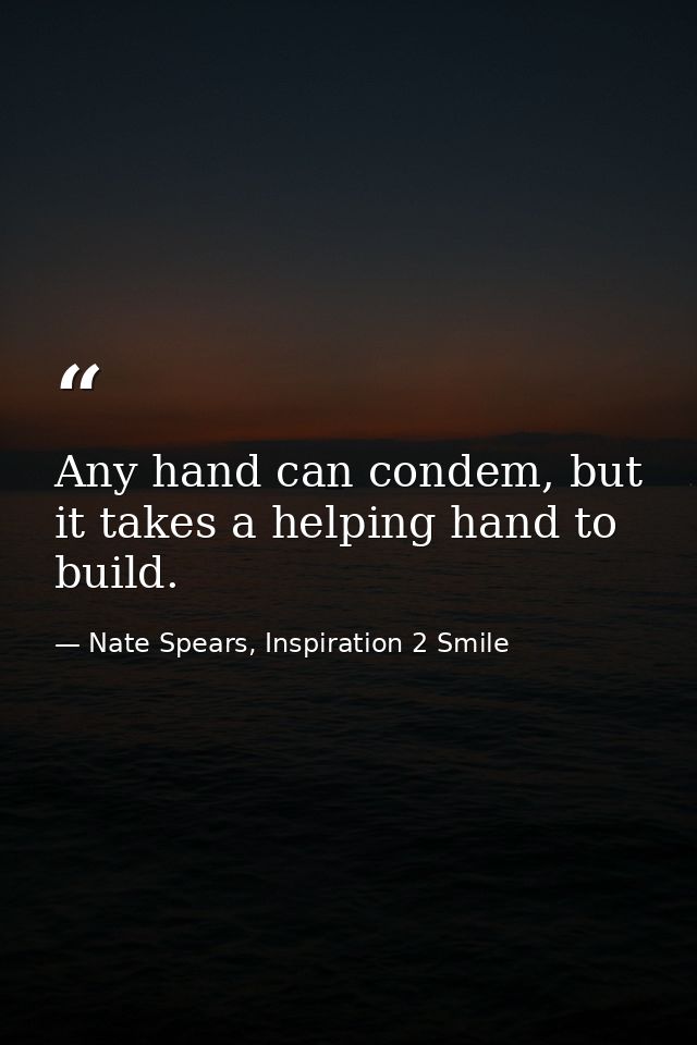 Any hand can condem, but it takes a helping hand to build. — Nate Spears, Inspiration 2 Smile