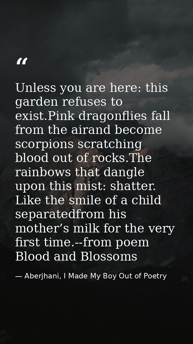 Unless you are here: this garden refuses to exist.Pink dragonflies fall from the airand become scorpions scratching bloo — Aberjhani, I Made My Boy Out of Poetry