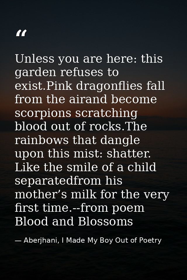 Unless you are here: this garden refuses to exist.Pink dragonflies fall from the airand become scorpions scratching bloo — Aberjhani, I Made My Boy Out of Poetry