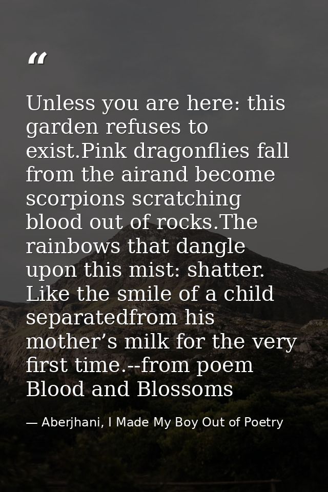 Unless you are here: this garden refuses to exist.Pink dragonflies fall from the airand become scorpions scratching bloo — Aberjhani, I Made My Boy Out of Poetry