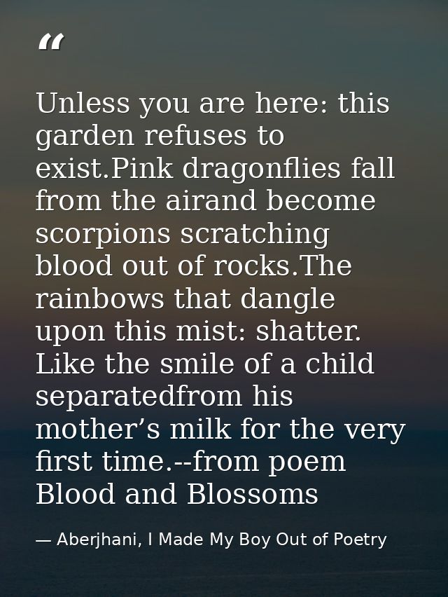Unless you are here: this garden refuses to exist.Pink dragonflies fall from the airand become scorpions scratching bloo — Aberjhani, I Made My Boy Out of Poetry