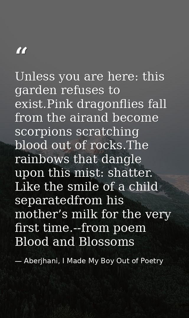 Unless you are here: this garden refuses to exist.Pink dragonflies fall from the airand become scorpions scratching bloo — Aberjhani, I Made My Boy Out of Poetry