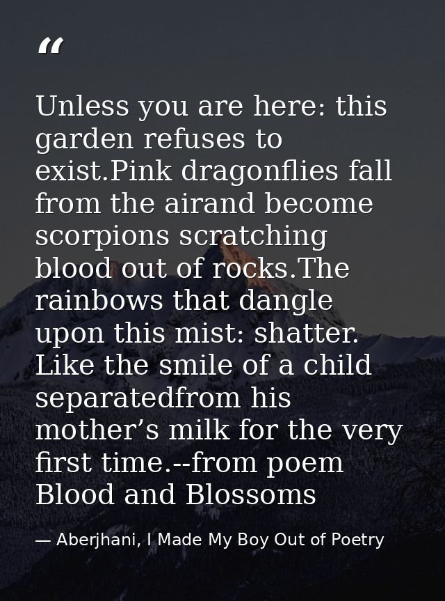 Unless you are here: this garden refuses to exist.Pink dragonflies fall from the airand become scorpions scratching bloo — Aberjhani, I Made My Boy Out of Poetry