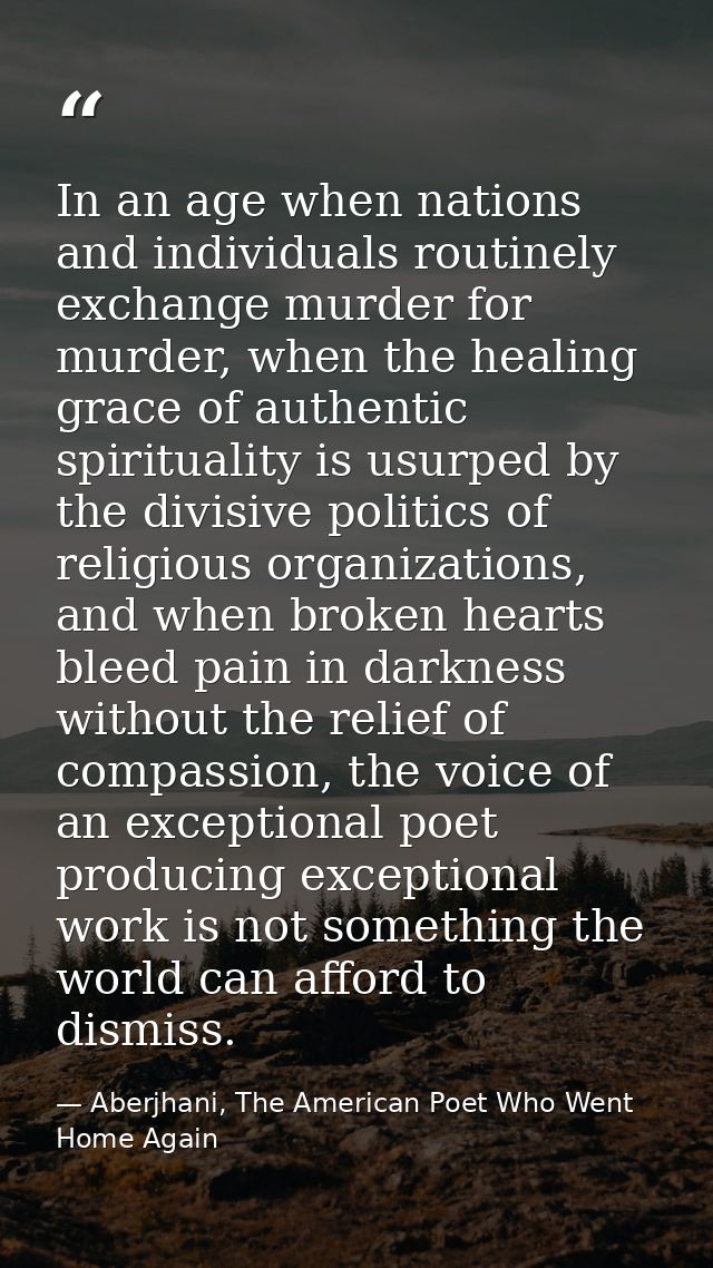 In an age when nations and individuals routinely exchange murder for murder, when the healing grace of authentic spiritu — Aberjhani, The American Poet Who Went Home Again