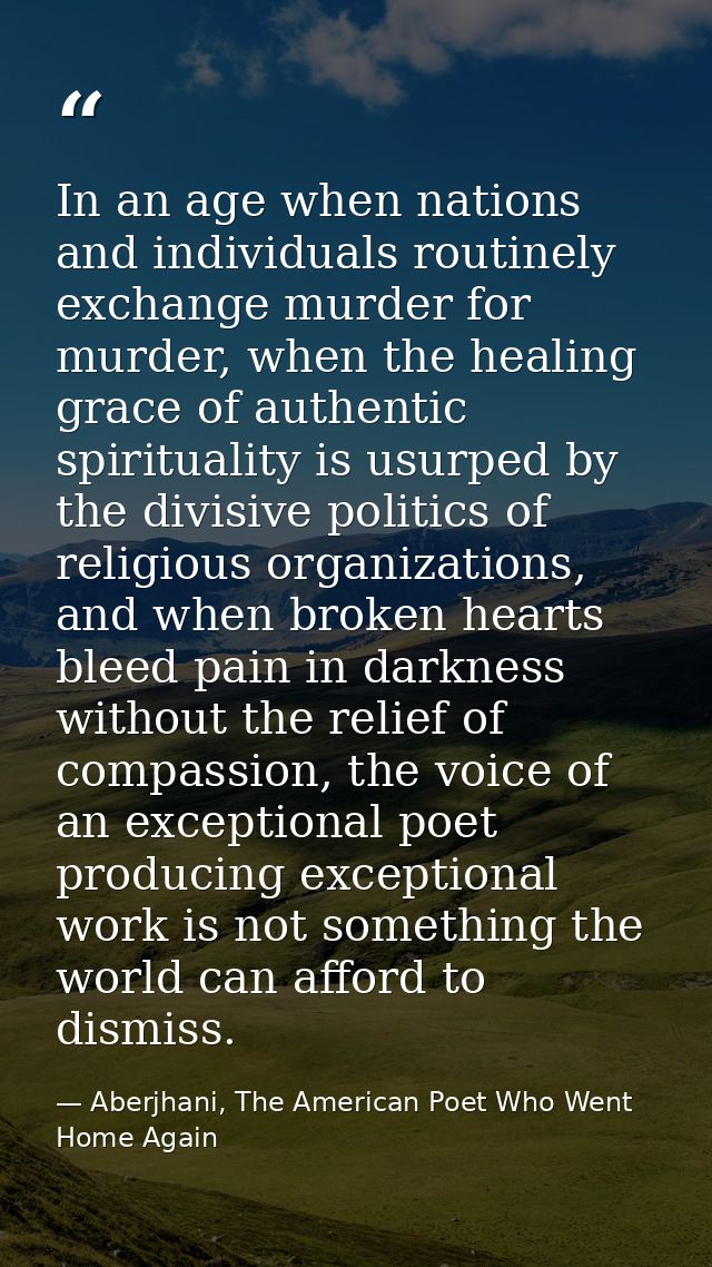 In an age when nations and individuals routinely exchange murder for murder, when the healing grace of authentic spiritu — Aberjhani, The American Poet Who Went Home Again