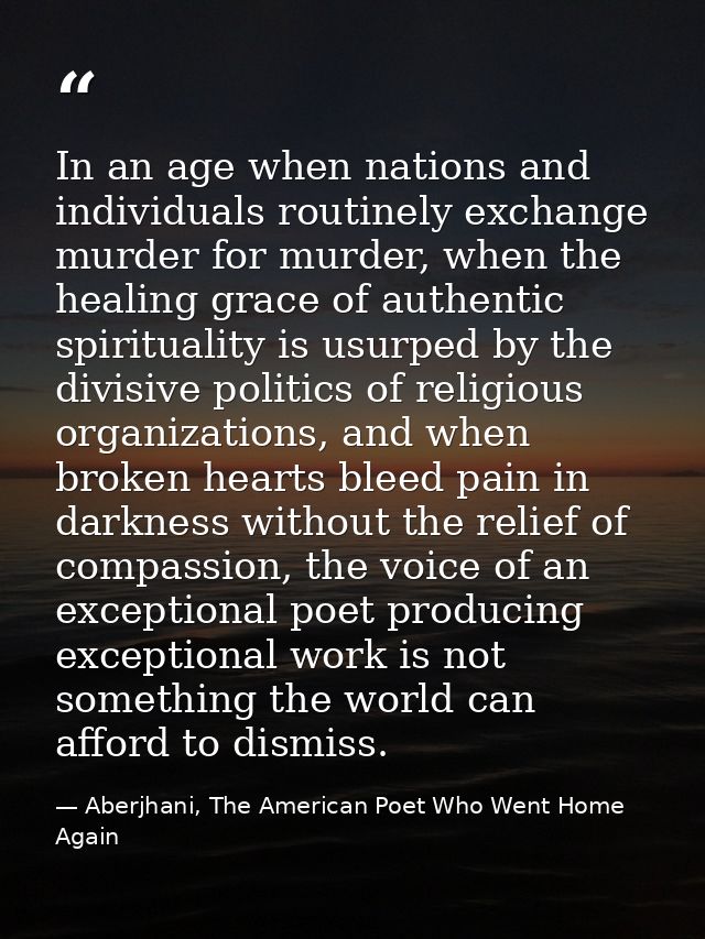 In an age when nations and individuals routinely exchange murder for murder, when the healing grace of authentic spiritu — Aberjhani, The American Poet Who Went Home Again