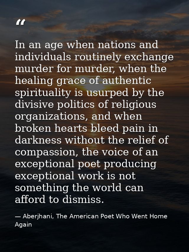 In an age when nations and individuals routinely exchange murder for murder, when the healing grace of authentic spiritu — Aberjhani, The American Poet Who Went Home Again