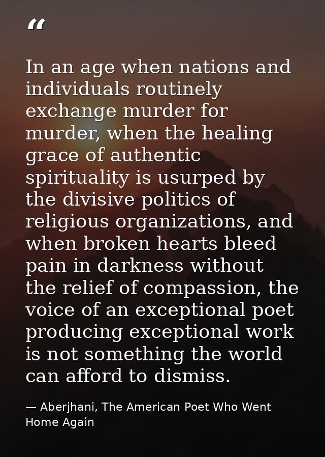 In an age when nations and individuals routinely exchange murder for murder, when the healing grace of authentic spiritu — Aberjhani, The American Poet Who Went Home Again