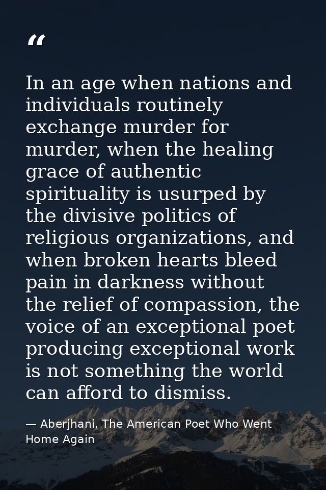 In an age when nations and individuals routinely exchange murder for murder, when the healing grace of authentic spiritu — Aberjhani, The American Poet Who Went Home Again