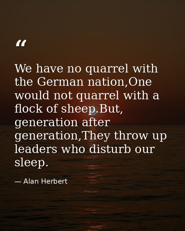 We have no quarrel with the German nation,One would not quarrel with a flock of sheep.But, generation after generation,T — Alan Herbert