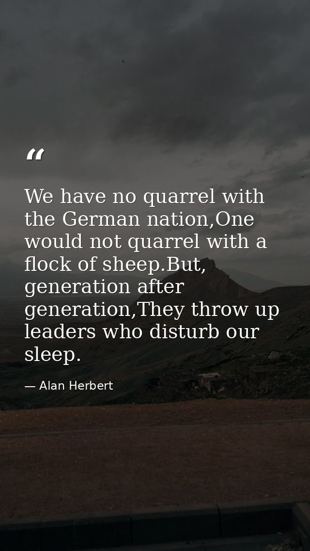 We have no quarrel with the German nation,One would not quarrel with a flock of sheep.But, generation after generation,T — Alan Herbert