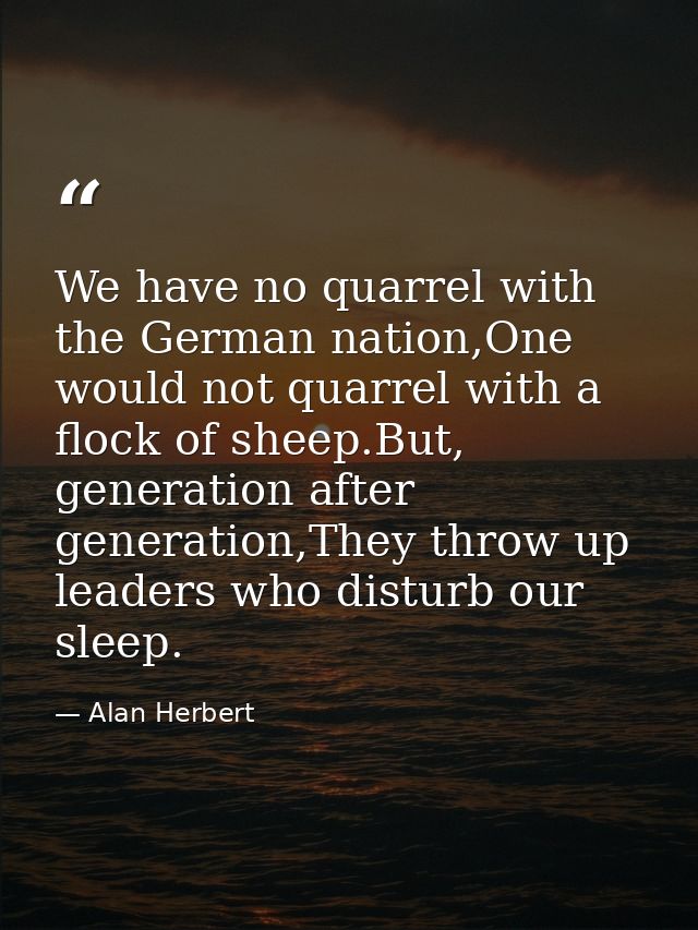 We have no quarrel with the German nation,One would not quarrel with a flock of sheep.But, generation after generation,T — Alan Herbert
