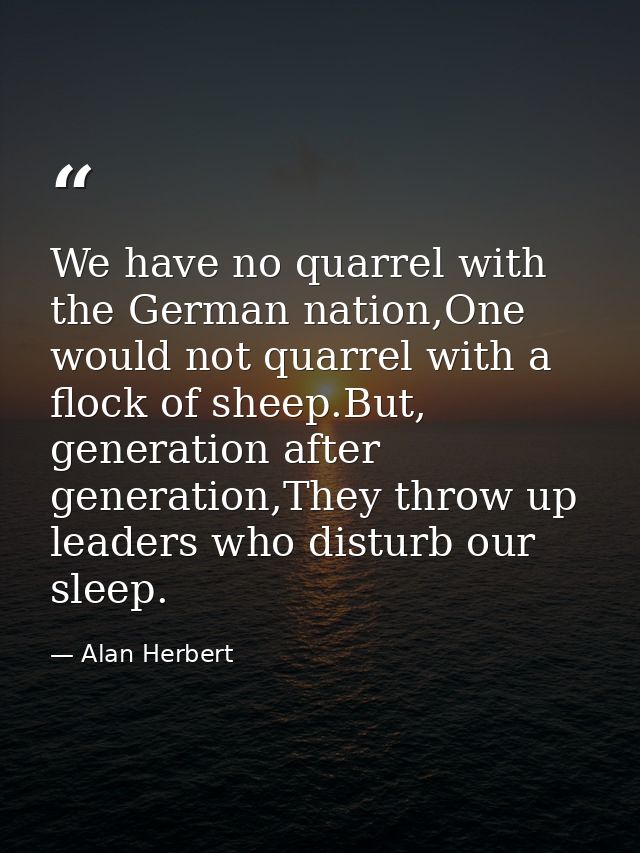 We have no quarrel with the German nation,One would not quarrel with a flock of sheep.But, generation after generation,T — Alan Herbert