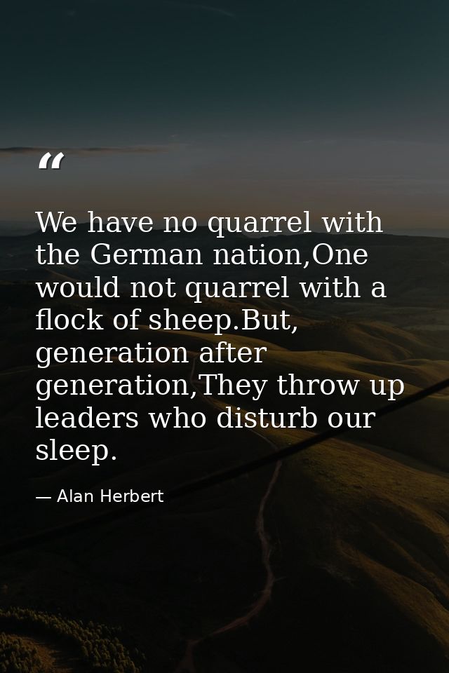 We have no quarrel with the German nation,One would not quarrel with a flock of sheep.But, generation after generation,T — Alan Herbert