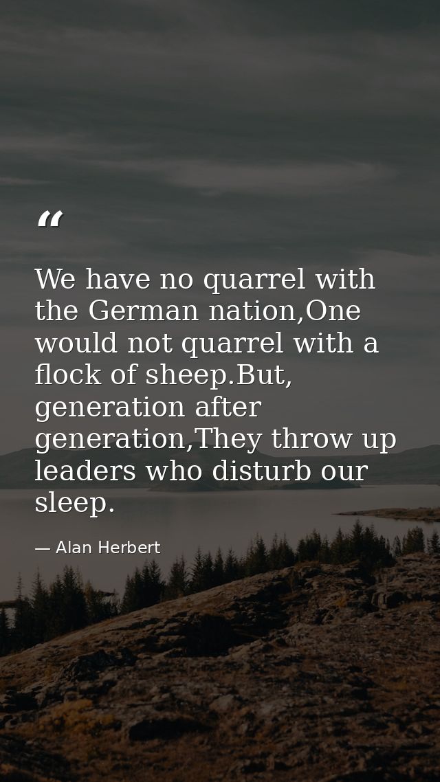 We have no quarrel with the German nation,One would not quarrel with a flock of sheep.But, generation after generation,T — Alan Herbert