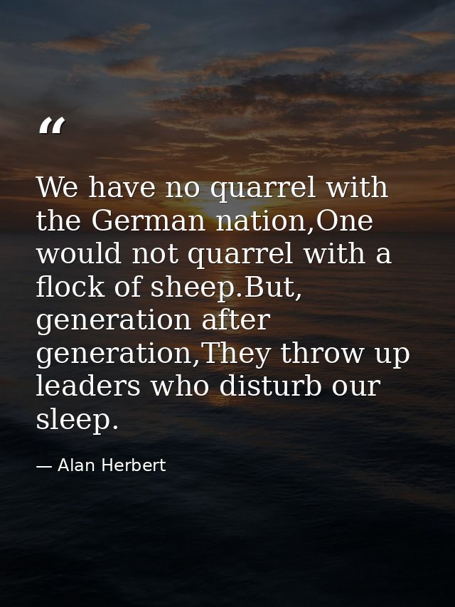 We have no quarrel with the German nation,One would not quarrel with a flock of sheep.But, generation after generation,T — Alan Herbert