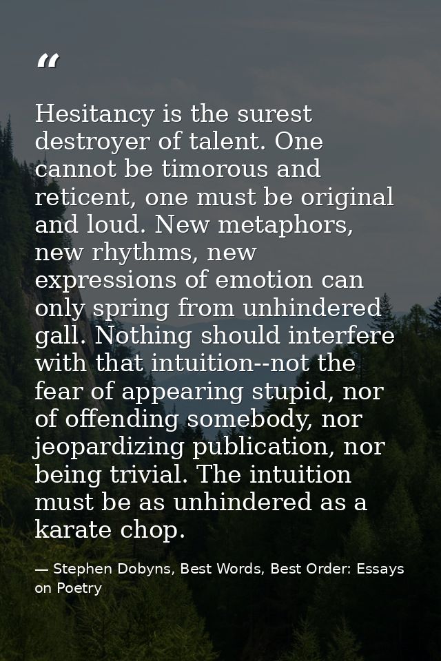 Hesitancy is the surest destroyer of talent. One cannot be timorous and reticent, one must be original and loud. New met — Stephen Dobyns, Best Words, Best Order: Essays on Poetry