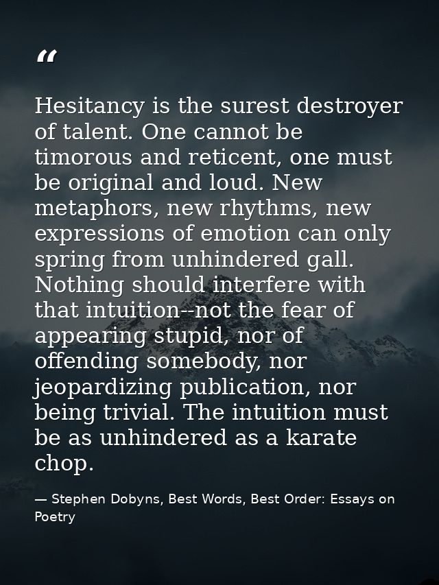 Hesitancy is the surest destroyer of talent. One cannot be timorous and reticent, one must be original and loud. New met — Stephen Dobyns, Best Words, Best Order: Essays on Poetry