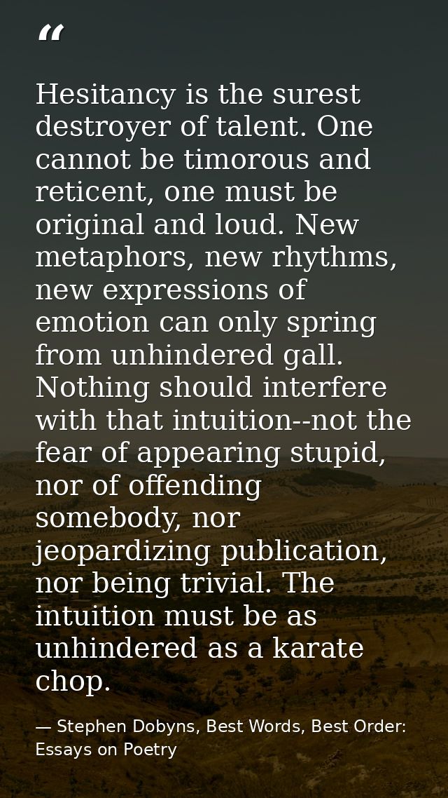 Hesitancy is the surest destroyer of talent. One cannot be timorous and reticent, one must be original and loud. New met — Stephen Dobyns, Best Words, Best Order: Essays on Poetry