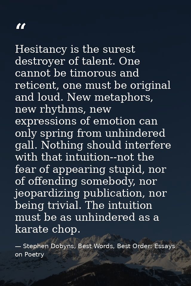 Hesitancy is the surest destroyer of talent. One cannot be timorous and reticent, one must be original and loud. New met — Stephen Dobyns, Best Words, Best Order: Essays on Poetry