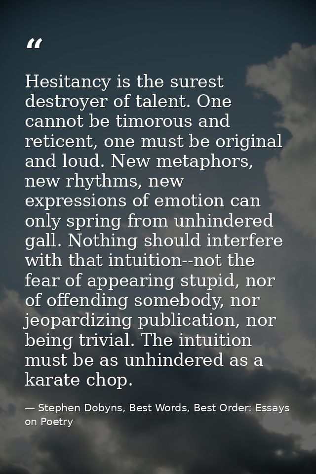 Hesitancy is the surest destroyer of talent. One cannot be timorous and reticent, one must be original and loud. New met — Stephen Dobyns, Best Words, Best Order: Essays on Poetry