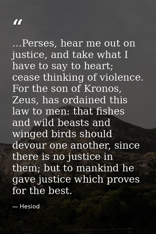 …Perses, hear me out on justice, and take what I have to say to heart; cease thinking of violence. For the son of Kronos — Hesiod