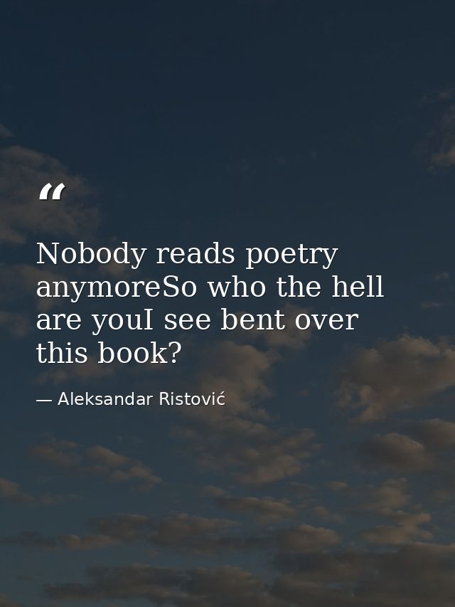 Nobody reads poetry anymoreSo who the hell are youI see bent over this book? — Aleksandar Ristović