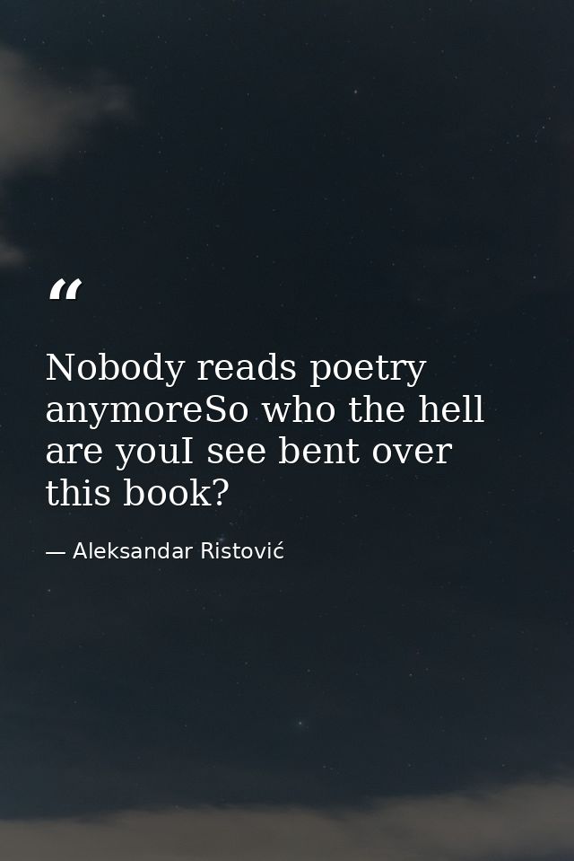 Nobody reads poetry anymoreSo who the hell are youI see bent over this book? — Aleksandar Ristović
