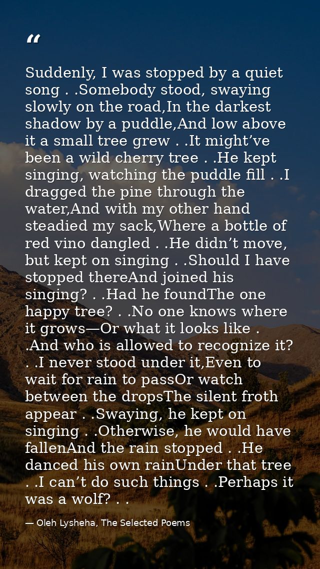 Suddenly, I was stopped by a quiet song . .Somebody stood, swaying slowly on the road,In the darkest shadow by a puddle, — Oleh Lysheha, The Selected Poems