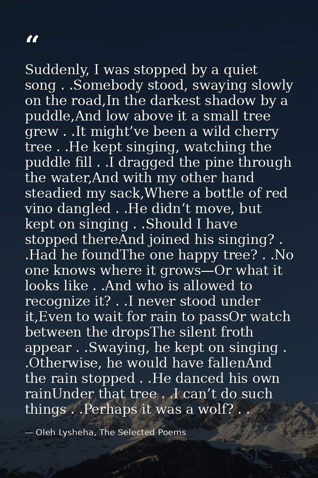 Suddenly, I was stopped by a quiet song . .Somebody stood, swaying slowly on the road,In the darkest shadow by a puddle, — Oleh Lysheha, The Selected Poems