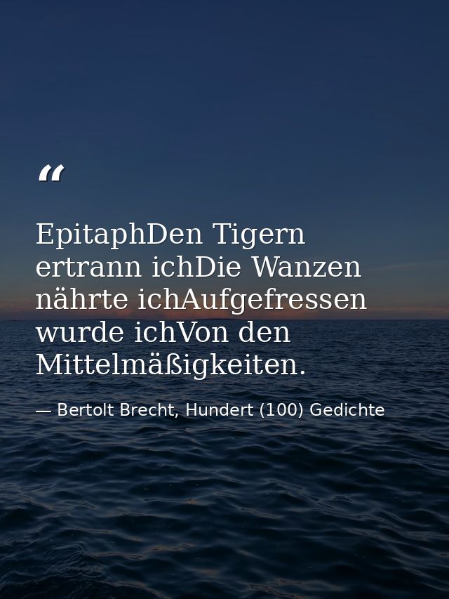 EpitaphDen Tigern ertrann ichDie Wanzen nährte ichAufgefressen wurde ichVon den Mittelmäßigkeiten. — Bertolt Brecht, Hundert (100) Gedichte